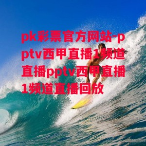 pk彩票官方网站-pptv西甲直播1频道直播pptv西甲直播1频道直播回放